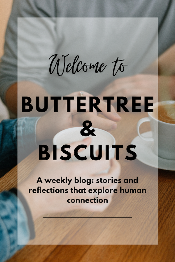 Welcome to ButterTree & Biscuits! A weekly blog: stories and reflections that explore human connection